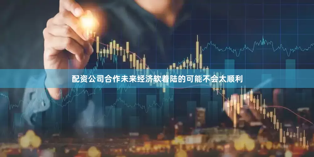 配资公司合作未来经济软着陆的可能不会太顺利