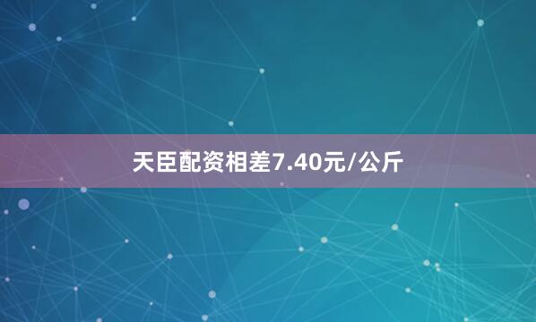 天臣配资相差7.40元/公斤