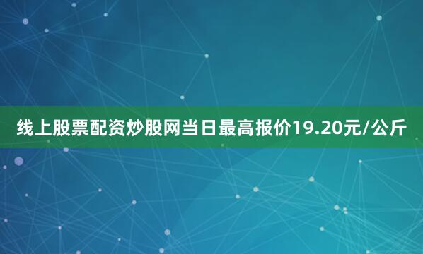 线上股票配资炒股网当日最高报价19.20元/公斤