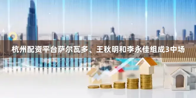 杭州配资平台萨尔瓦多、王秋明和李永佳组成3中场