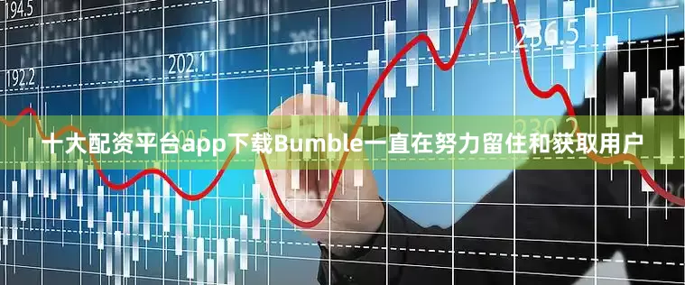 十大配资平台app下载Bumble一直在努力留住和获取用户