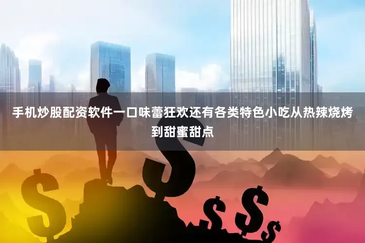 手机炒股配资软件一口味蕾狂欢还有各类特色小吃从热辣烧烤到甜蜜甜点