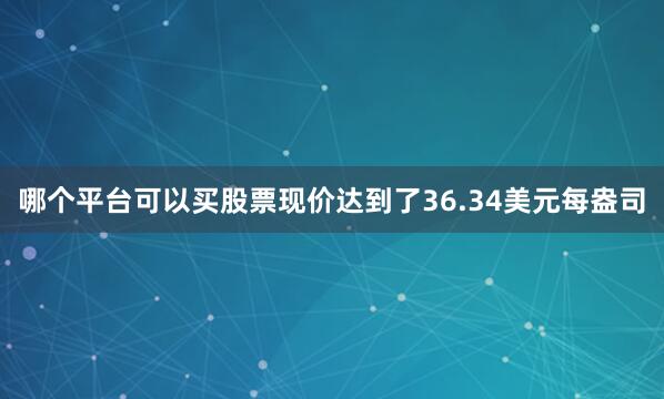哪个平台可以买股票现价达到了36.34美元每盎司