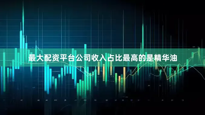 最大配资平台公司收入占比最高的是精华油