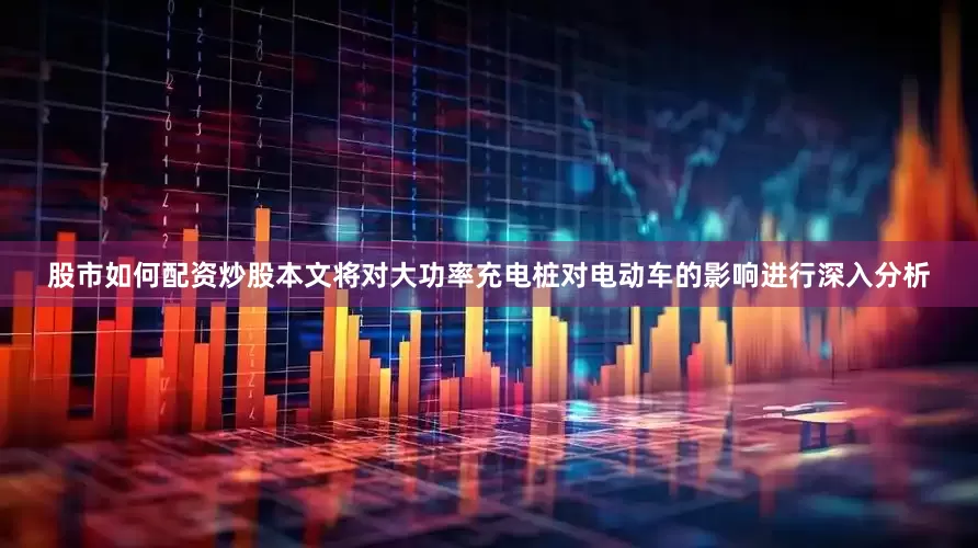 股市如何配资炒股本文将对大功率充电桩对电动车的影响进行深入分析