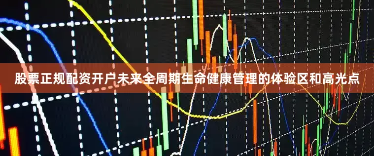 股票正规配资开户未来全周期生命健康管理的体验区和高光点