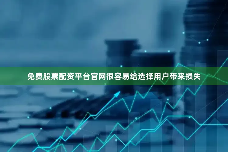 免费股票配资平台官网很容易给选择用户带来损失