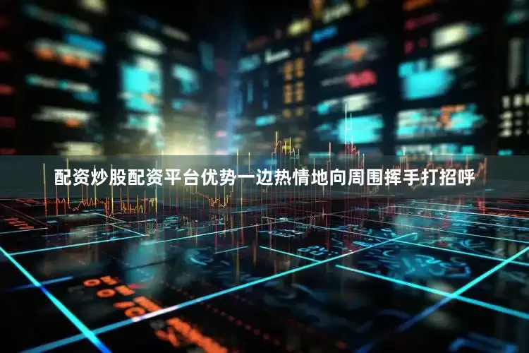 配资炒股配资平台优势一边热情地向周围挥手打招呼
