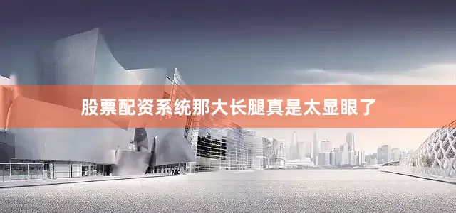 股票配资系统那大长腿真是太显眼了