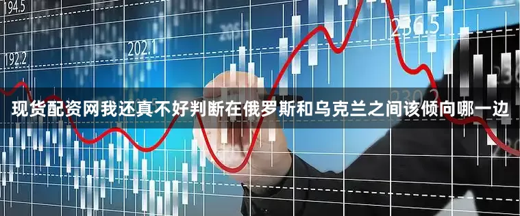 现货配资网我还真不好判断在俄罗斯和乌克兰之间该倾向哪一边