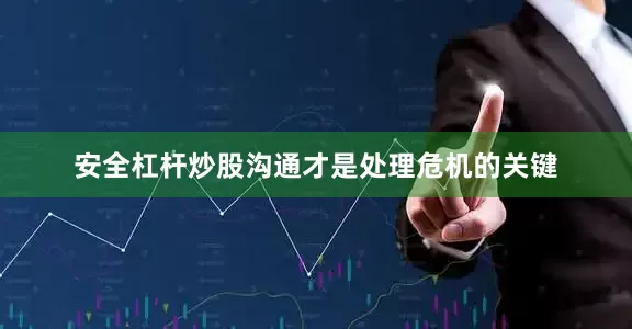 安全杠杆炒股沟通才是处理危机的关键