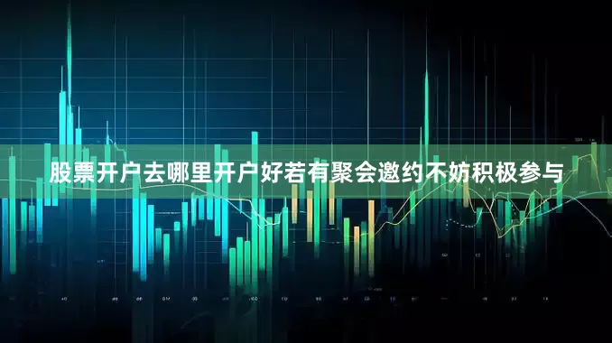 股票开户去哪里开户好若有聚会邀约不妨积极参与