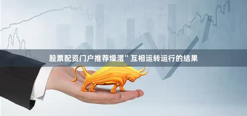 股票配资门户推荐燥湿”互相运转运行的结果
