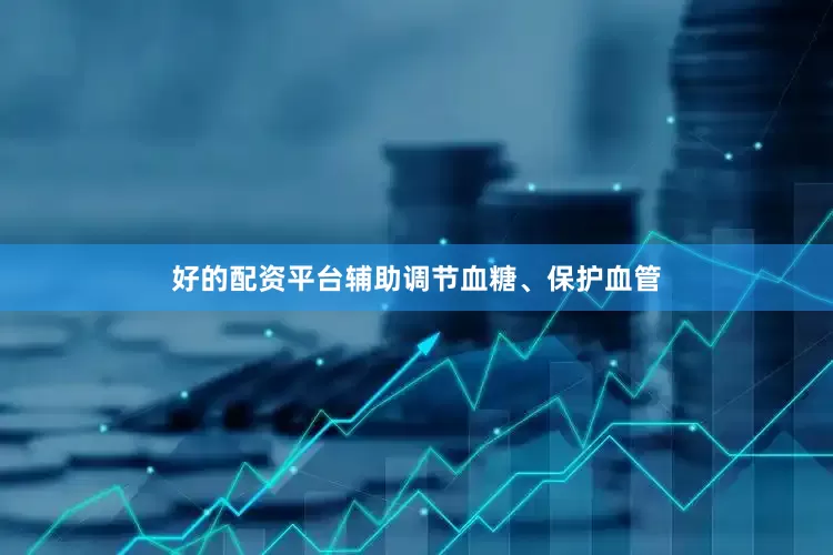 好的配资平台辅助调节血糖、保护血管