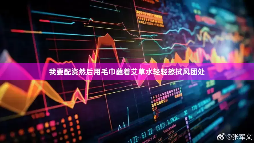 我要配资然后用毛巾蘸着艾草水轻轻擦拭风团处