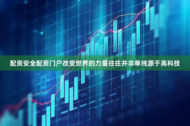 配资安全配资门户改变世界的力量往往并非单纯源于高科技