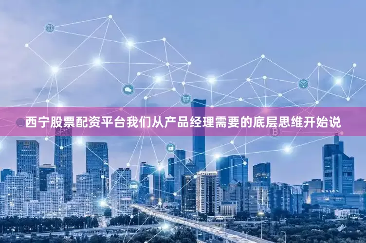 西宁股票配资平台我们从产品经理需要的底层思维开始说