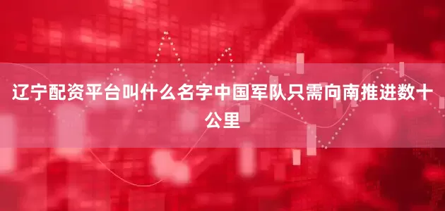 辽宁配资平台叫什么名字中国军队只需向南推进数十公里