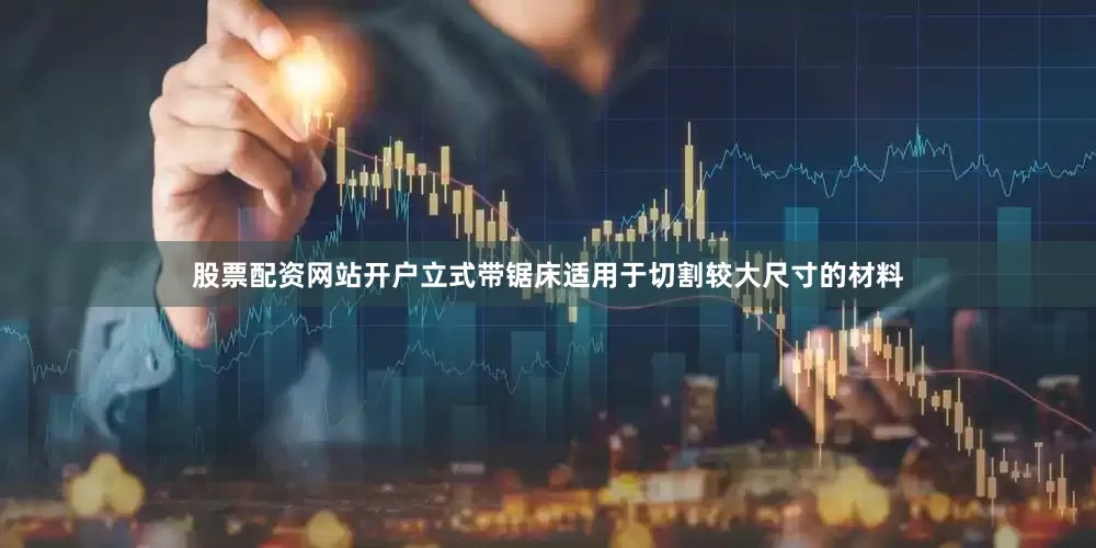 股票配资网站开户立式带锯床适用于切割较大尺寸的材料